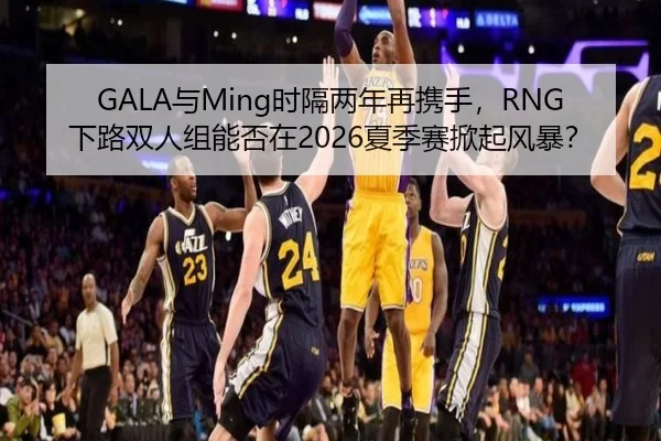GALA与Ming时隔两年再携手，RNG下路双人组能否在2026夏季赛掀起风暴？